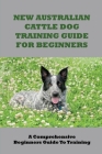 New Australian Cattle Dog Training Guide For Beginners: A Comprehensive Beginners Guide To Training: How To Have Special Bond With Australian Cattle D By Dillon Rishor Cover Image