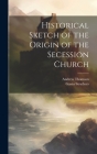 Historical Sketch of the Origin of the Secession Church By Andrew Thomson, Gavin Struthers Cover Image