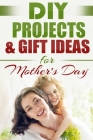 DIY PROJECTS & GIFT IDEAS FOR Mother's Day Cover Image