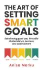 The Art Of Setting Smart Goals: Set winning goals and live a life of abundance, success and achievement By Anisa Marku Cover Image