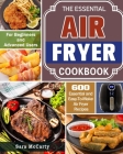 The Essential Air Fryer Cookbook: 600 Essential and Easy-To-Make Air Fryer Recipes for Beginners and Advanced Users Cover Image