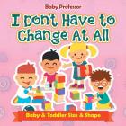 I Don't Have to Change At All Baby & Toddler Size & Shape By Baby Professor Cover Image