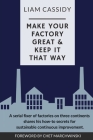 Make Your Factory Great & Keep It That Way: A Serial Fixer of Factories on Three Continents Shares His How-To Secrets for Sustainable Continuous Impro By Liam Cassidy Cover Image