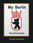 My Berlin: Reverberations By Christel Alexander Cover Image