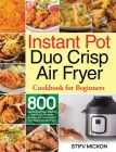 Instant Pot Duo Crisp Air Fryer Cookbook for Beginners: 800 Mouthwatering, Healthy and Quick-to-Make Recipes for Your Instant Pot Duo Crisp Air Fryer Cover Image
