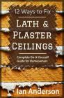 12 Ways to Fix Lath and Plaster Ceilings: Complete Do-it-Yourself Guide for Homeowners By Ian Anderson Cover Image