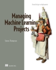 Managing Machine Learning Projects: From design to deployment By Simon Thompson Cover Image