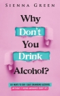 Why Don't You Drink Alcohol?: 101 Ways To Say I Quit Drinking Alcohol Without It Being Awkward (Sort of) By Sienna Green Cover Image