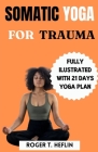 Somatic Yoga for Trauma: Complete Beginner guide to somatic exercises for trauma healing and weight loss. By Roger T. Heflin Cover Image