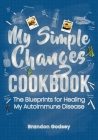My Simple Changes Cookbook: The Blueprints for Healing My Autoimmune Disease By Brandon Godsey Cover Image