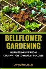 Bellflower Gardening Business Guide from Cultivation to Market Success: Harvesting Dreams And Cultivating Plants Into Profitable Ventures With Passion Cover Image