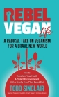 Rebel Vegan Life: A Radical Take on Veganism For A Brave New World: How to Transform Your Health & Protect the Environment With a Cruelt By Todd Sinclair Cover Image