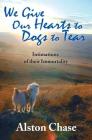 We Give Our Hearts to Dogs to Tear: Intimations of Their Immortality By Alston Chase (Editor) Cover Image
