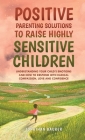 Positive Parenting Solutions to Raise Highly Sensitive Children: Understanding Your Child's Emotions and How to Respond with Radical Compassion, Love By Jonathan Baurer Cover Image