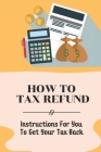 How To Tax Refund: Instructions For You To Get Your Tax Back: Strategies For Utilizing Deductions Cover Image