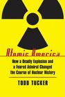 Atomic America: How a Deadly Explosion and a Feared Admiral Changed the Course of Nuclear History By Todd Tucker Cover Image