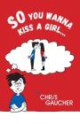 So You Wanna Kiss a Girl... By Chris Gaucher Cover Image