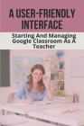 A User-Friendly Interface: Starting And Managing Google Classroom As A Teacher: Google Classroom Level 3 Cover Image