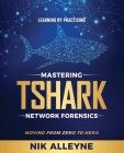 Learning by Practicing - Mastering TShark Network Forensics: Moving From Zero to Hero By Nik Alleyne Cover Image