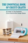 The Unofficial Book Of Cricut Crafts: A Guide To The Fantastic Cricut World With Design Space: What Projects Can I Do With My Cricut Cover Image