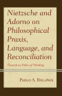 Nietzsche and Adorno on Philosophical Praxis, Language, and Reconciliation: Towards an Ethics of Thinking By Paolo A. Bolaños Cover Image