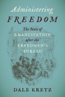 Administering Freedom: The State of Emancipation after the Freedmen's Bureau By Dale Kretz Cover Image
