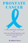 Prostate Cancer: A New Surviving Approach to Treating, Breakthrough and Healing for Prostate Cancer By John D. Stover Cover Image