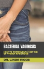 Bacterial Vaginosis: How to Permanently Get Rid of Vagina Infections By Linda Riggs Cover Image