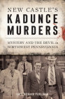New Castle's Kadunce Murders: Mystery and the Devil in Northwest Pennsylvania (True Crime) By Dale Richard Perelman Cover Image
