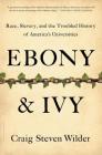 Ebony and Ivy: Race, Slavery, and the Troubled History of America's Universities By Craig Steven Wilder Cover Image