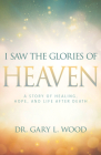 I Saw the Glories of Heaven: A Story of Healing, Hope, and Life After Death By Gary Wood Cover Image