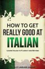 How to Get Really Good at Italian: Learn Italian to Fluency and Beyond By Language Learning Polyglot Cover Image