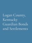 Logan County, Kentucky Guardian Bonds and Settlements By Logan County Genealogical Society Cover Image