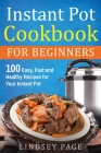 Instant Pot Cookbook For Beginners: 100 Easy, Fast and Healthy Recipes for Your Instant Pot Cover Image