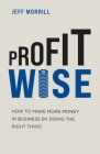 Profit Wise: How to Make More Money in Business by Doing the Right Thing By Jeff Morrill Cover Image