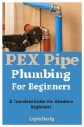 PEX Pipe Plumbing For Beginners: A Complete Guide For Absolute Beginners By Lupin Darby Cover Image