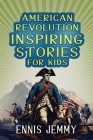 American Revolution Inspiring Stories for Kids: A Collection of Memorable True Tales About Courage, Goodness, Rescue, and Civic Duty To Inspire Young By Ennis Jemmy Cover Image