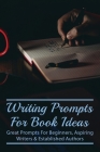 Writing Prompts For Book Ideas: Great Prompts For Beginners, Aspiring Writers & Established Authors: How Can I Get Ideas For A Story Cover Image
