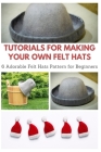 Tutorials for Making Your Own Felt Hats: 6 Adorable Felt Hats Pattern for Beginners Cover Image