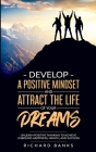 Develop a Positive Mindset and Attract the Life of Your Dreams: Unleash Positive Thinking to Achieve Unbound Happiness, Health, and Success By Richard Banks Cover Image