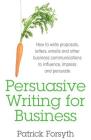 Persuasive Writing for Business: How to Write Proposals, Letters, Emails and Other Business Communications to Influence, Impress and Persuade By Patrick Forsyth Cover Image