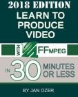 Learn to Produce Video with FFmpeg: In Thirty Minutes or Less (2018 Edition) By Jan Lee Ozer Cover Image