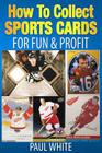 How To Collect Sports Cards: For Profit & Fun By Paul W. White Cover Image
