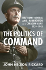 Politics of Command: Lieutenant-General A.G.L. McNaughton and the Canadian Army, 1939-1943 By John Nelson Rickard Cover Image