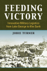 Feeding Victory: Innovative Military Logistics from Lake George to Khe Sanh (Modern War Studies) By Jobie Turner Cover Image
