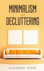 Minimalism and Decluttering: Discover the secrets on How to live a meaningful life and Declutter your Home, Budget, Mind and Life with the Minimali By Alexandra Jessen Cover Image