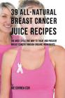39 All-natural Breast Cancer Juice Recipes: The Most Effective Way to Treat and Prevent Breast Cancer through Organic Ingredients By Joe Correa Csn Cover Image