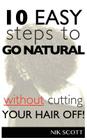 10 Easy Steps To Go Natural Without Cutting Your Hair Off! By Nik Scott Cover Image