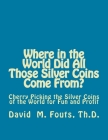 Where in the World Did All Those Silver Coins Come From?: Cherry Picking the Silver Coins of the World for Fun and Profit By David M. Fouts Cover Image