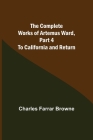The Complete Works of Artemus Ward, Part 4: To California and Return By Charles Farrar Browne Cover Image
